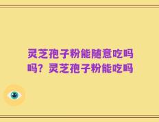 灵芝孢子粉能随意吃吗吗？灵芝孢子粉能吃吗