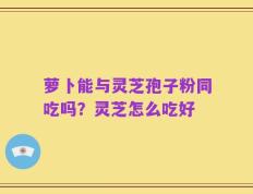 萝卜能与灵芝孢子粉同吃吗？灵芝怎么吃好