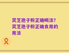 灵芝孢子粉正确喝法？灵芝孢子粉正确食用的用法