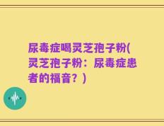 尿毒症喝灵芝孢子粉(灵芝孢子粉：尿毒症患者的福音？)