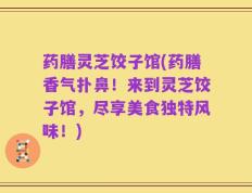 药膳灵芝饺子馆(药膳香气扑鼻！来到灵芝饺子馆，尽享美食独特风味！)