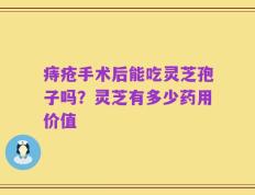 痔疮手术后能吃灵芝孢子吗？灵芝有多少药用价值