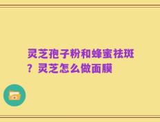 灵芝孢子粉和蜂蜜祛斑？灵芝怎么做面膜