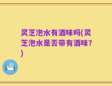 灵芝泡水有酒味吗(灵芝泡水是否带有酒味？)