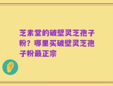 芝素堂的破壁灵芝孢子粉？哪里买破壁灵芝孢子粉最正宗