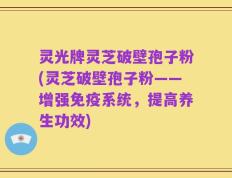 灵光牌灵芝破壁孢子粉(灵芝破壁孢子粉——增强免疫系统，提高养生功效)