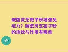 破壁灵芝袍子粉增强免疫力？破壁灵芝孢子粉的功效与作用有哪些
