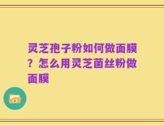 灵芝孢子粉如何做面膜？怎么用灵芝菌丝粉做面膜
