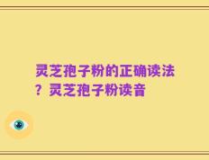 灵芝孢子粉的正确读法？灵芝孢子粉读音