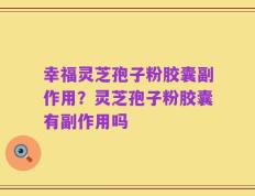 幸福灵芝孢子粉胶囊副作用？灵芝孢子粉胶囊有副作用吗