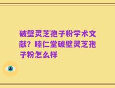 破壁灵芝孢子粉学术文献？睦仁堂破壁灵芝孢子粉怎么样