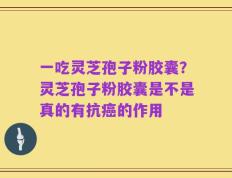 一吃灵芝孢子粉胶囊？灵芝孢子粉胶囊是不是真的有抗癌的作用
