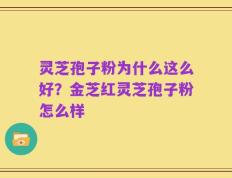 灵芝孢子粉为什么这么好？金芝红灵芝孢子粉怎么样