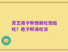 灵芝孢子粉饱前吃饱后吃？孢子粉汤吃法