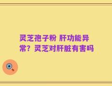 灵芝孢子粉 肝功能异常？灵芝对肝脏有害吗
