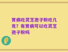 胃病吃灵芝孢子粉吃几克？有胃病可以吃灵芝孢子粉吗