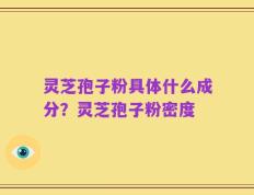灵芝孢子粉具体什么成分？灵芝孢子粉密度