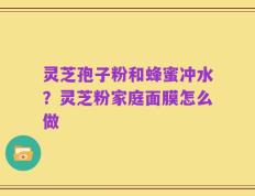 灵芝孢子粉和蜂蜜冲水？灵芝粉家庭面膜怎么做