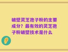 破壁灵芝孢子粉的主要成分？最有效的灵芝孢子粉破壁技术是什么