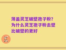 薄盖灵芝破壁孢子粉？为什么灵芝孢子粉去壁比破壁的更好