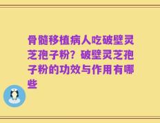 骨髓移植病人吃破壁灵芝孢子粉？破壁灵芝孢子粉的功效与作用有哪些