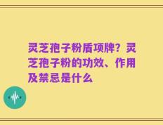 灵芝孢子粉盾项牌？灵芝孢子粉的功效、作用及禁忌是什么