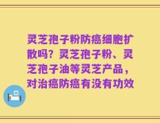 灵芝孢子粉防癌细胞扩散吗？灵芝孢子粉、灵芝孢子油等灵芝产品，对治癌防癌有没有功效