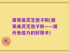 康莱美灵芝孢子粉(康莱美灵芝孢子粉——提升免疫力的好帮手)