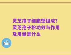 灵芝孢子细胞壁组成？灵芝孢子粉功效与作用及用量是什么