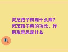 灵芝孢子粉知什么病？灵芝孢子粉的功效、作用及禁忌是什么