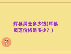 辉县灵芝多少钱(辉县灵芝价格是多少？)