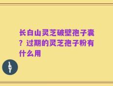 长白山灵芝破壁孢子囊？过期的灵芝孢子粉有什么用