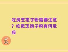 吃灵芝孢子粉需要注意？吃灵芝孢子粉有何反应