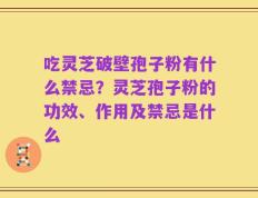 吃灵芝破壁孢子粉有什么禁忌？灵芝孢子粉的功效、作用及禁忌是什么