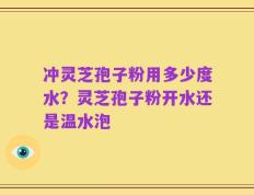 冲灵芝孢子粉用多少度水？灵芝孢子粉开水还是温水泡