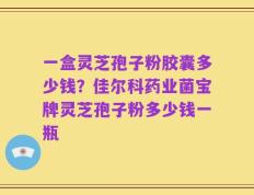 一盒灵芝孢子粉胶囊多少钱？佳尔科药业菌宝牌灵芝孢子粉多少钱一瓶