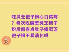 吃灵芝孢子粉心口窝疼？每次吃破壁灵芝孢子粉后都有点肚子痛灵芝孢子粉不易消化吗