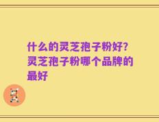 什么的灵芝孢子粉好？灵芝孢子粉哪个品牌的最好