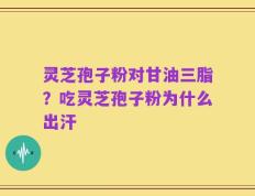 灵芝孢子粉对甘油三脂？吃灵芝孢子粉为什么出汗