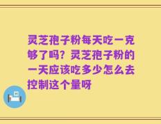 灵芝孢子粉每天吃一克够了吗？灵芝孢子粉的一天应该吃多少怎么去控制这个量呀