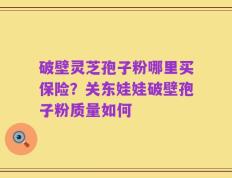 破壁灵芝孢子粉哪里买保险？关东娃娃破壁孢子粉质量如何