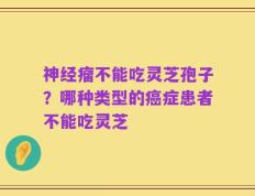 神经瘤不能吃灵芝孢子？哪种类型的癌症患者不能吃灵芝