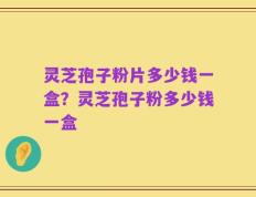 灵芝孢子粉片多少钱一盒？灵芝孢子粉多少钱一盒