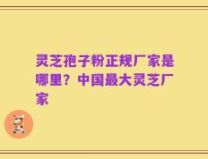 灵芝孢子粉正规厂家是哪里？中国最大灵芝厂家