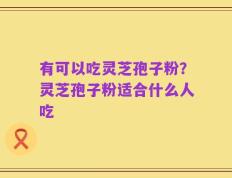 有可以吃灵芝孢子粉？灵芝孢子粉适合什么人吃