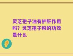 灵芝孢子油有护肝作用吗？灵芝孢子粉的功效是什么