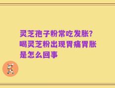 灵芝孢子粉常吃发胀？喝灵芝粉出现胃痛胃胀是怎么回事