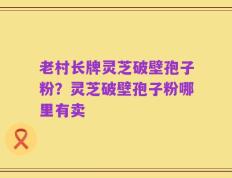 老村长牌灵芝破壁孢子粉？灵芝破壁孢子粉哪里有卖