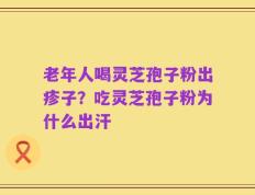 老年人喝灵芝孢子粉出疹子？吃灵芝孢子粉为什么出汗