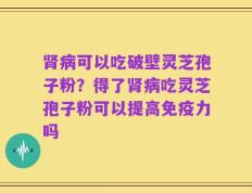 肾病可以吃破壁灵芝孢子粉？得了肾病吃灵芝孢子粉可以提高免疫力吗